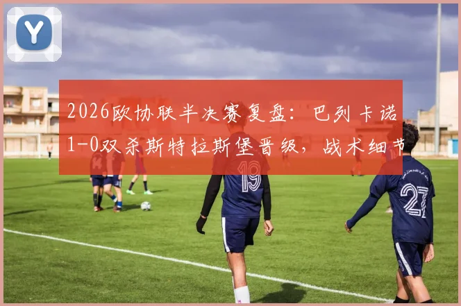 2026欧协联半决赛复盘：巴列卡诺1-0双杀斯特拉斯堡晋级，战术细节与决赛前景解析