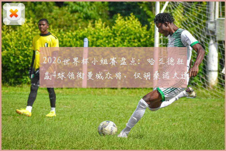 2026世界杯小组赛盘点：哈兰德狂轰4球领衔曼城众将，仅胡桑诺夫遗憾止步，曼城帮表现全解析
