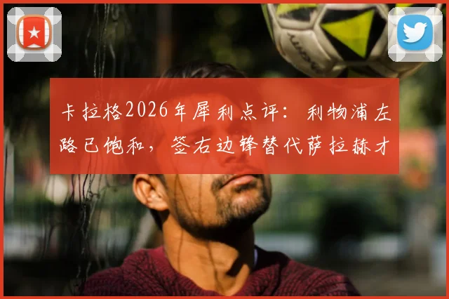 卡拉格2026年犀利点评：利物浦左路已饱和，签右边锋替代萨拉赫才是当务之急，巴尔科拉非必需品