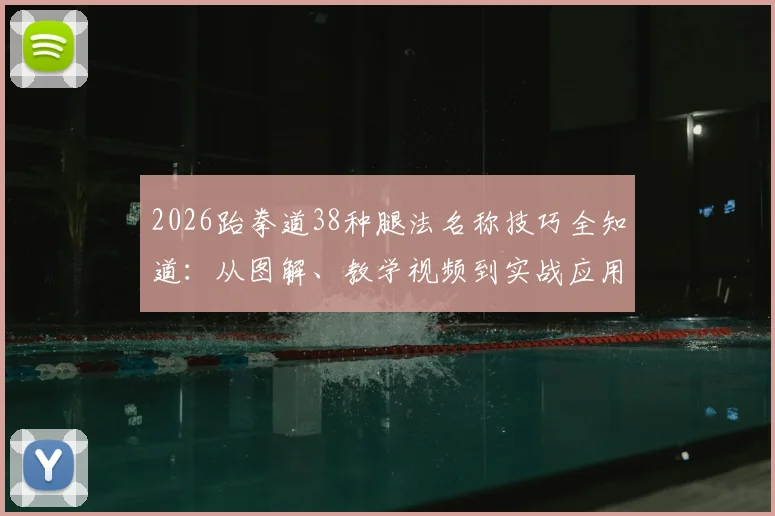 2026跆拳道38种腿法名称技巧全知道:从图解、教学视频到实战应用,附自学完全指南