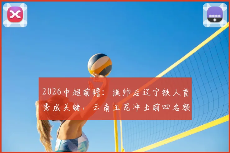 2026中超前瞻:换帅后辽宁铁人首秀成关键,云南玉昆冲击前四名额能否成功?