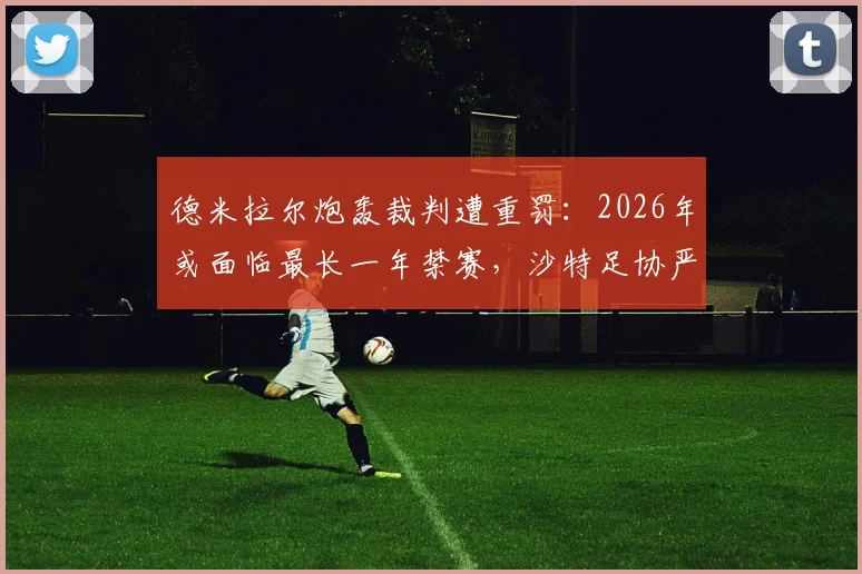 德米拉尔炮轰裁判遭重罚：2026年或面临最长一年禁赛，沙特足协严惩球员不当言论事件深度回顾