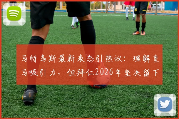 马特乌斯最新表态引热议：理解皇马吸引力，但拜仁2026年坚决留下奥利塞，转会传闻到此为止？