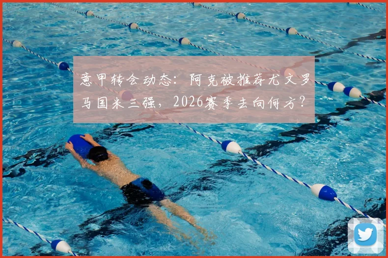 意甲转会动态：阿克被推荐尤文罗马国米三强，2026赛季去向何方？