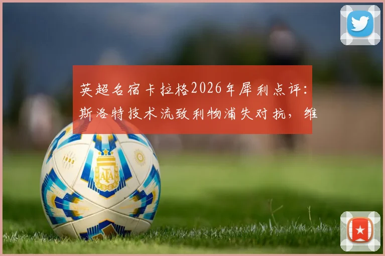 英超名宿卡拉格2026年犀利点评：斯洛特技术流致利物浦失对抗，维尔茨成长陷入停滞