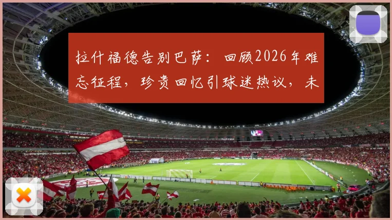 拉什福德告别巴萨：回顾2026年难忘征程，珍贵回忆引球迷热议，未来去向何方？