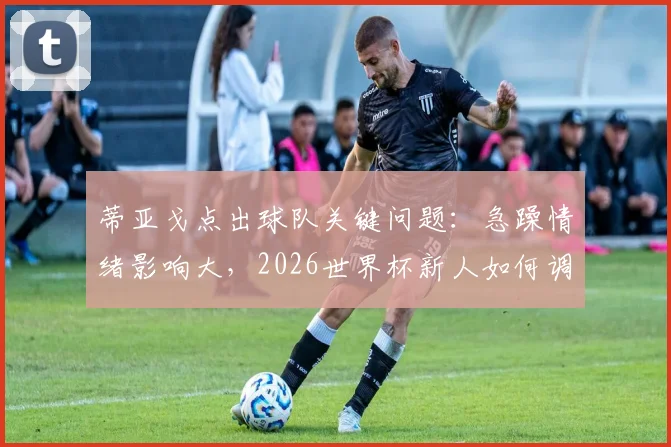 蒂亚戈点出球队关键问题:急躁情绪影响大,2026世界杯新人如何调整心态?资深球员经验谈