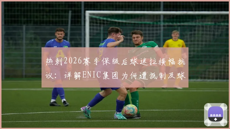 热刺2026赛季保级后球迷拉横幅抗议：详解ENIC集团为何遭抵制及球迷三大核心诉求