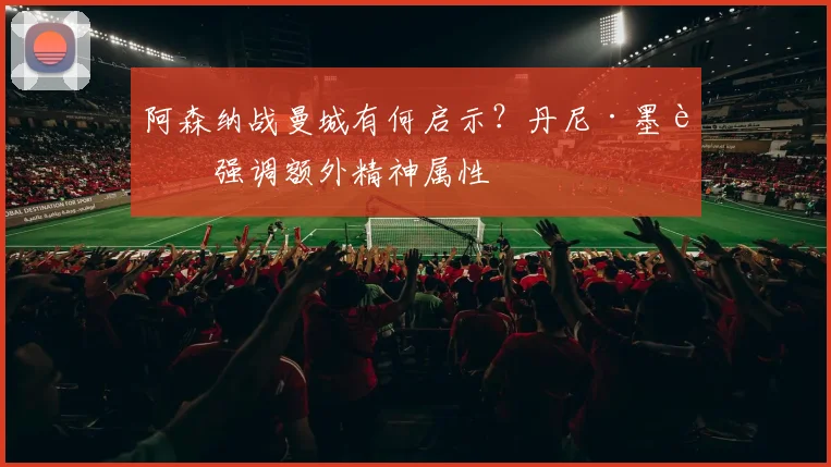阿森纳战曼城有何启示？丹尼·墨菲强调额外精神属性