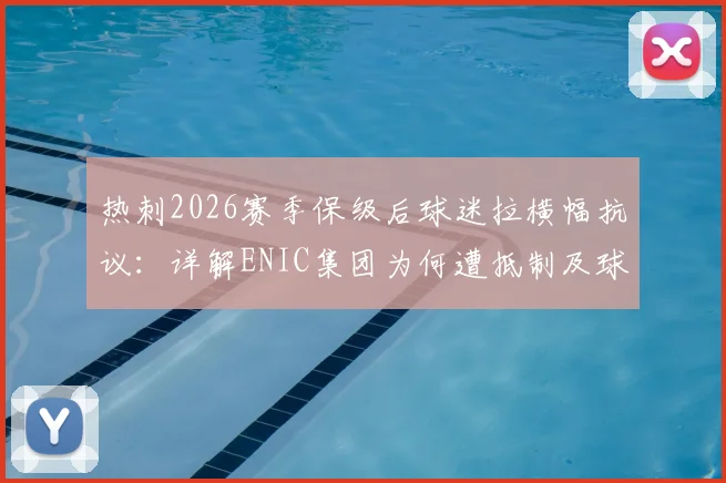热刺2026赛季保级后球迷拉横幅抗议：详解ENIC集团为何遭抵制及球迷三大核心诉求
