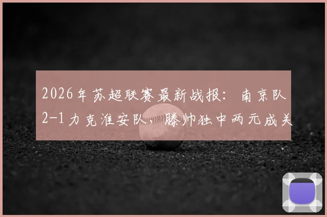 2026年苏超联赛最新战报：南京队2-1力克淮安队，滕帅独中两元成关键先生，附积分榜及两队近期赛程分析
