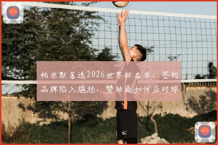 帕尔默落选2026世界杯名单，签约品牌陷入尴尬，赞助商如何应对球星缺席风险？