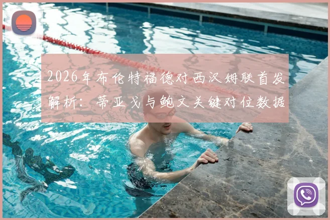 2026年布伦特福德对西汉姆联首发解析:蒂亚戈与鲍文关键对位数据回顾,M费全场表现及球员评分一览