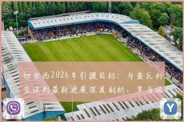 切尔西2026年引援目标：与查瓦利亚谈判最新进展深度剖析，罗马诺消息源解读其加盟可能性