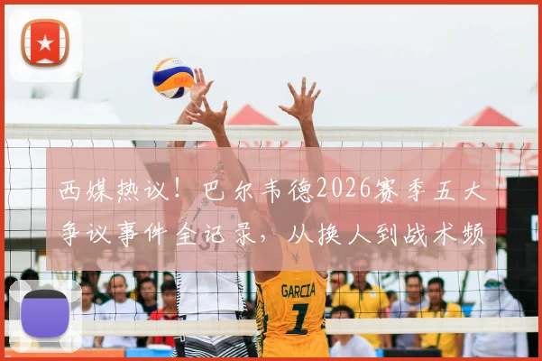 西媒热议！巴尔韦德2026赛季五大争议事件全记录，从换人到战术频遭质疑