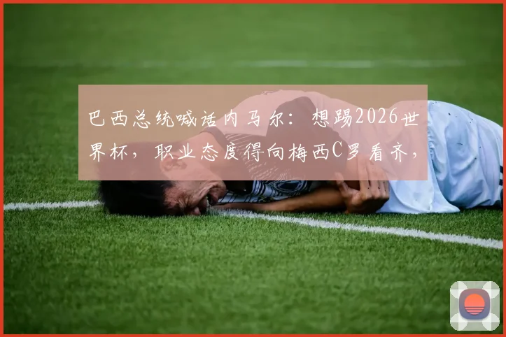 巴西总统喊话内马尔：想踢2026世界杯，职业态度得向梅西C罗看齐，这是最后通牒吗？