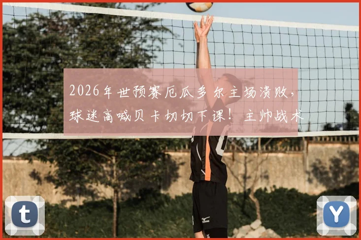 2026年世预赛厄瓜多尔主场溃败，球迷高喊贝卡切切下课！主帅战术与球队危机深度剖析