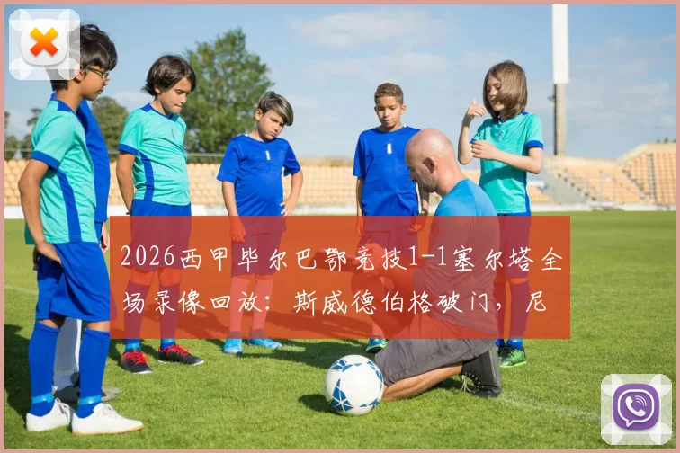 2026西甲毕尔巴鄂竞技1-1塞尔塔全场录像回放：斯威德伯格破门，尼克·威廉姆斯救主，附赛后战术分析