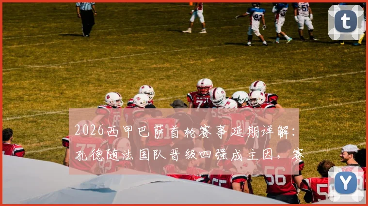 2026西甲巴萨首轮赛事延期详解：孔德随法国队晋级四强成主因，赛程调整与球员归期分析