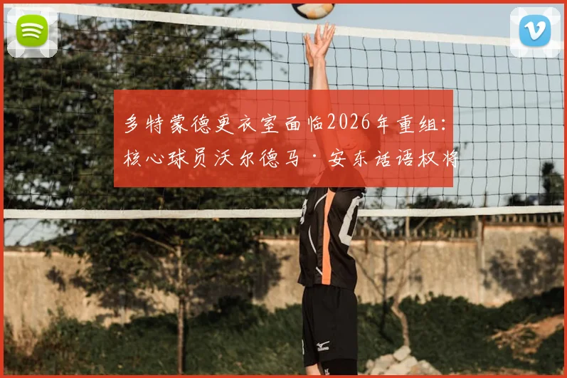 多特蒙德更衣室面临2026年重组：核心球员沃尔德马·安东话语权将显著提升，德天空解析队内权力结构变化