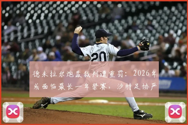 德米拉尔炮轰裁判遭重罚:2026年或面临最长一年禁赛,沙特足协严惩球员不当言论事件深度回顾