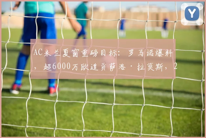 AC米兰夏窗重磅目标：罗马诺爆料，超6000万欧追贡萨洛·拉莫斯，2026年锋线补强进展深度分析