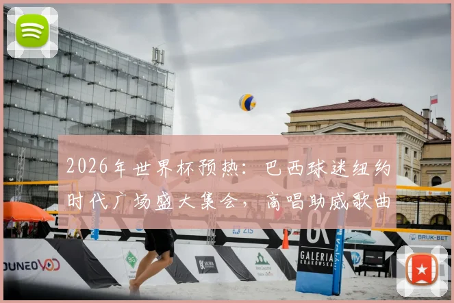 2026年世界杯预热:巴西球迷纽约时代广场盛大集会,高唱助威歌曲为桑巴军团造势现场直击