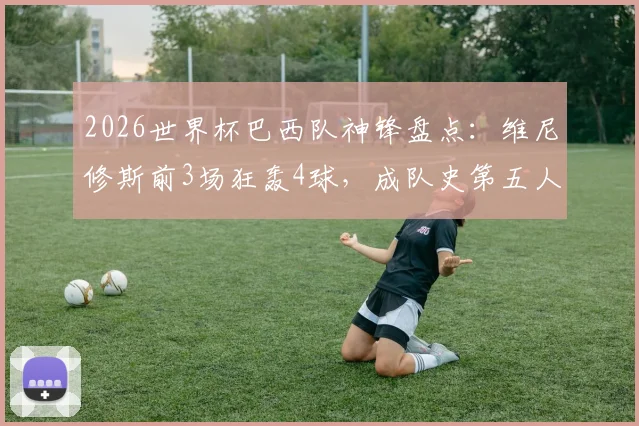 2026世界杯巴西队神锋盘点：维尼修斯前3场狂轰4球，成队史第五人，与贝利大罗比肩