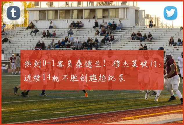 热刺0-1客负桑德兰！穆杰莱破门，连续14轮不胜创尴尬纪录