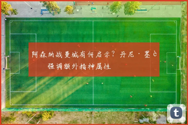 阿森纳战曼城有何启示?丹尼·墨菲强调额外精神属性
