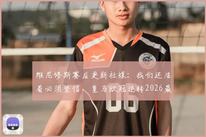 维尼修斯赛后更新社媒：我们还活着必须坚信，皇马欧冠逆转2026最新动态解析