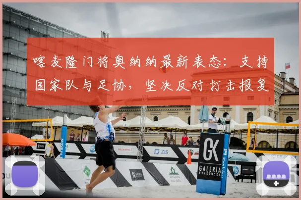 喀麦隆门将奥纳纳最新表态:支持国家队与足协,坚决反对打击报复行为