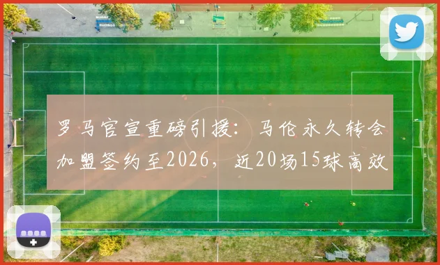 罗马官宣重磅引援:马伦永久转会加盟签约至2026,近20场15球高效射手能否撑起锋线?附转会详情解析