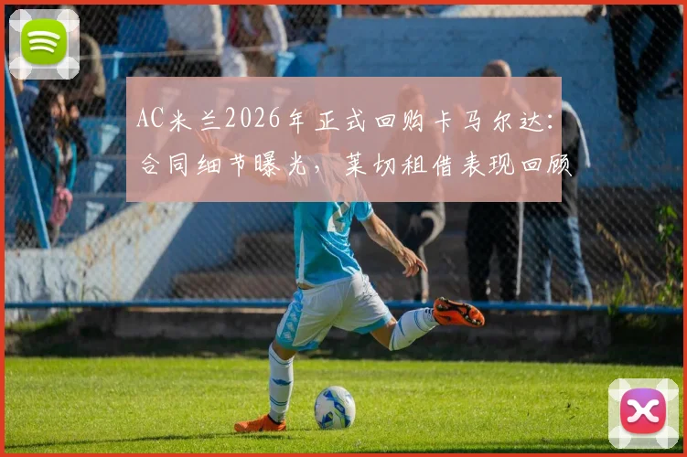 AC米兰2026年正式回购卡马尔达：合同细节曝光，莱切租借表现回顾与未来位置分析