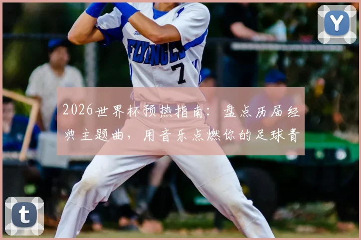 2026世界杯预热指南：盘点历届经典主题曲，用音乐点燃你的足球青春与全新盛宴