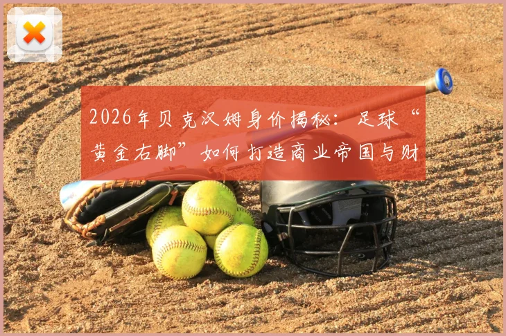 2026年贝克汉姆身价揭秘:足球“黄金右脚”如何打造商业帝国与财富版图