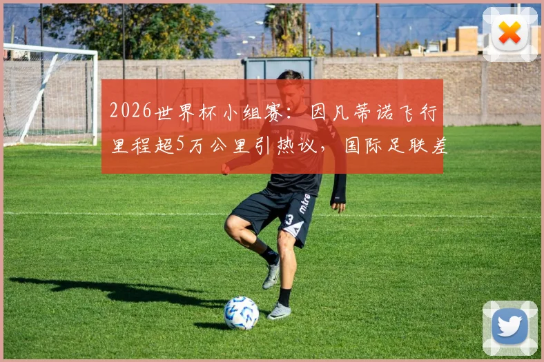 2026世界杯小组赛：因凡蒂诺飞行里程超5万公里引热议，国际足联差旅花费与出行路线深度追踪