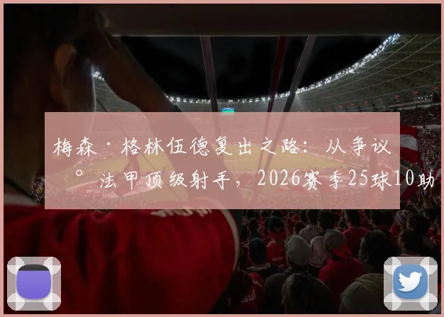 梅森·格林伍德复出之路：从争议到法甲顶级射手，2026赛季25球10助攻全解析