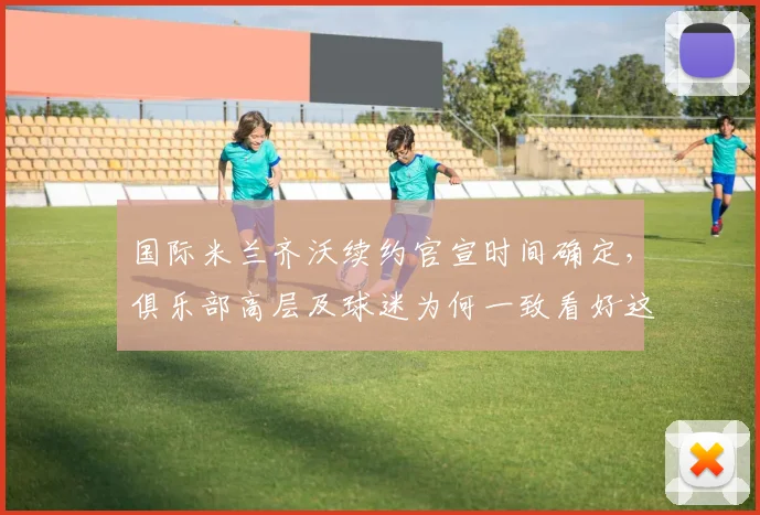 国际米兰齐沃续约官宣时间确定,俱乐部高层及球迷为何一致看好这份新合同