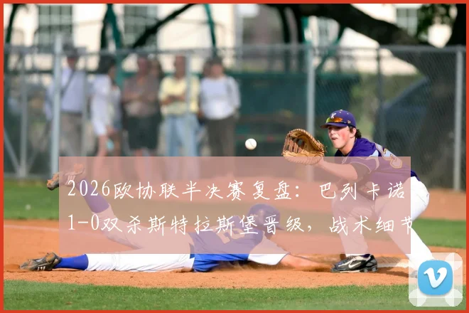 2026欧协联半决赛复盘：巴列卡诺1-0双杀斯特拉斯堡晋级，战术细节与决赛前景解析