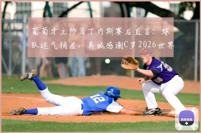 葡萄牙主帅马丁内斯赛后直言：球队运气稍差，真诚感谢C罗2026世界杯全部贡献与付出
