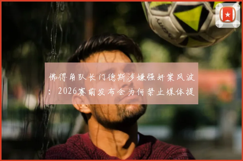 佛得角队长门德斯涉嫌强奸案风波：2026赛前发布会为何禁止媒体提问关键问题？