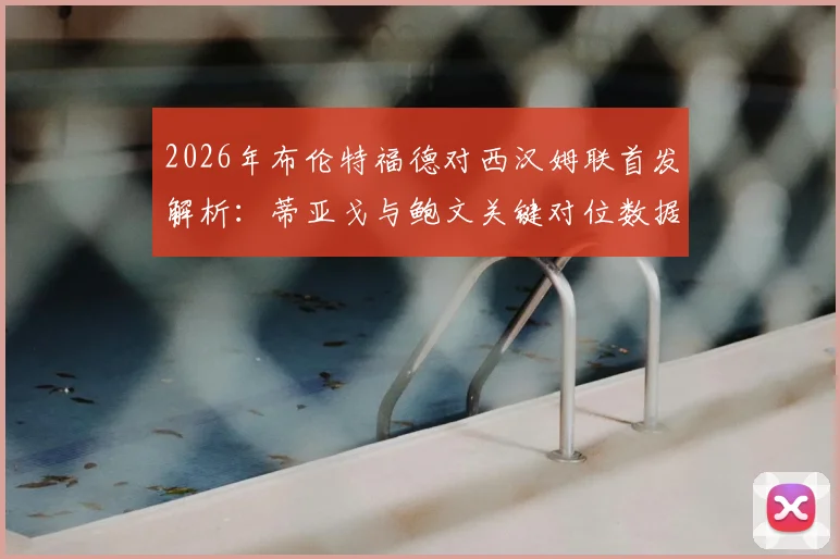2026年布伦特福德对西汉姆联首发解析：蒂亚戈与鲍文关键对位数据回顾，M费全场表现及球员评分一览