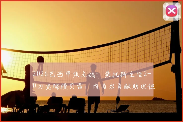 2026巴西甲焦点战：桑托斯主场2-0力克瑞模贝雷，内马尔贡献助攻但也领到黄牌