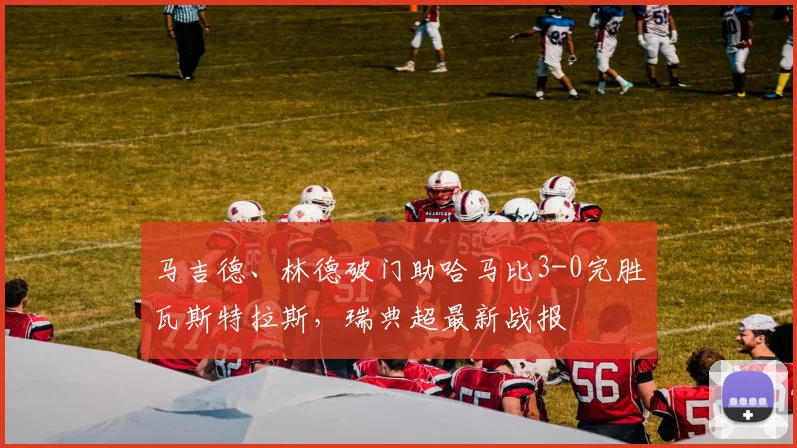 马吉德、林德破门助哈马比3-0完胜瓦斯特拉斯,瑞典超最新战报