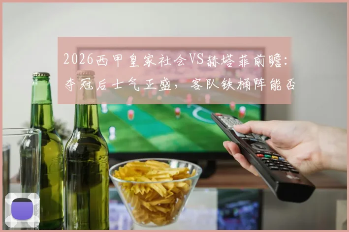 2026西甲皇家社会VS赫塔菲前瞻:夺冠后士气正盛,客队铁桶阵能否奏效?