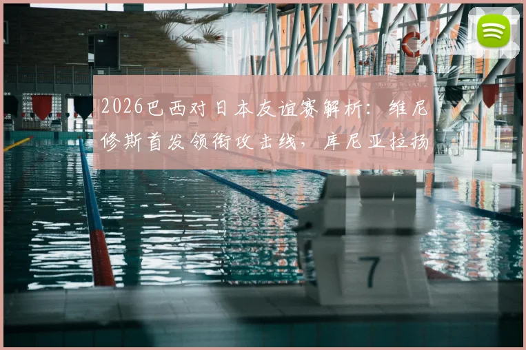 2026巴西对日本友谊赛解析：维尼修斯首发领衔攻击线，库尼亚拉扬出战，内马尔替补待命