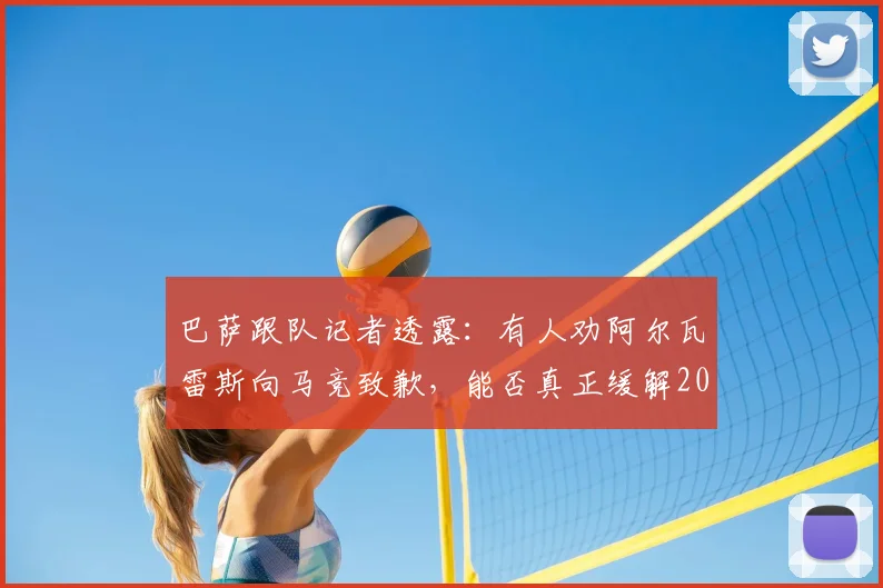 巴萨跟队记者透露：有人劝阿尔瓦雷斯向马竞致歉，能否真正缓解2026年双方紧张局面？
