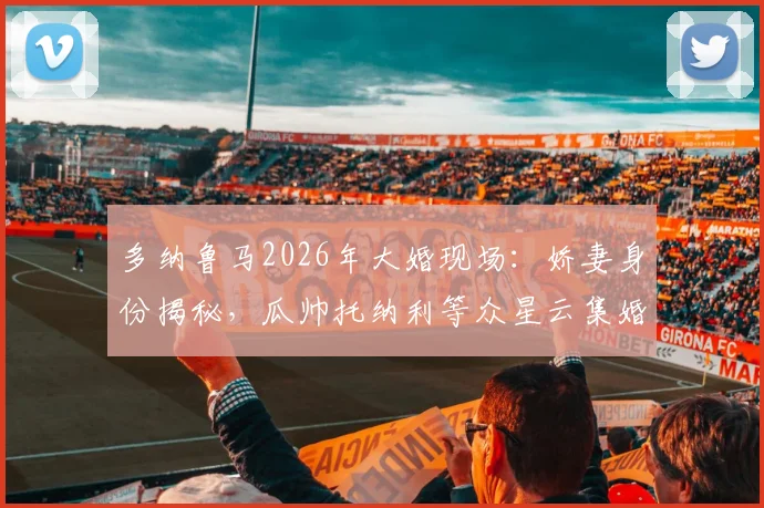 多纳鲁马2026年大婚现场：娇妻身份揭秘，瓜帅托纳利等众星云集婚礼全记录