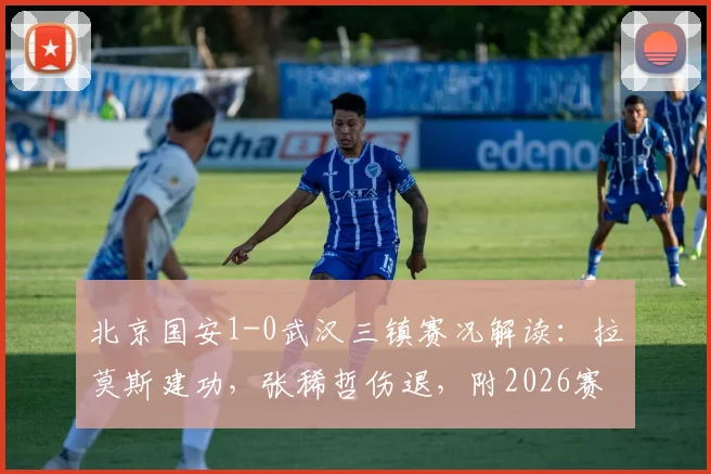北京国安1-0武汉三镇赛况解读：拉莫斯建功，张稀哲伤退，附2026赛季国安赛程与三镇阵容分析